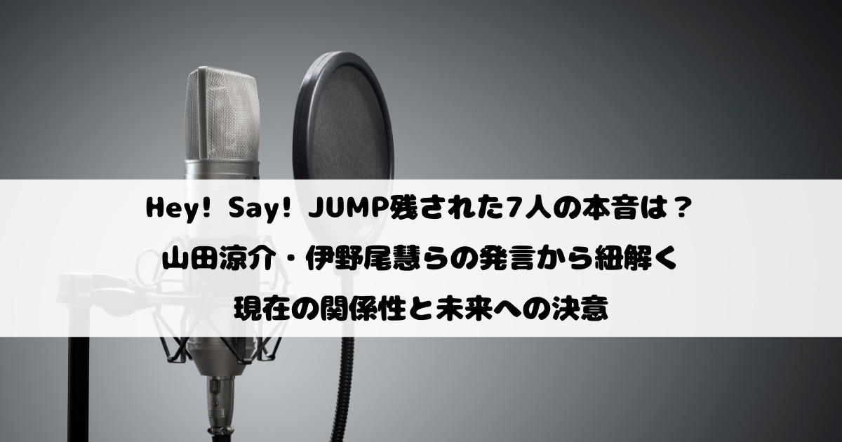 Hey! Say! JUMP残された7人の本音は？山田涼介・伊野尾慧らの発言から紐解く現在の関係性と未来への決意