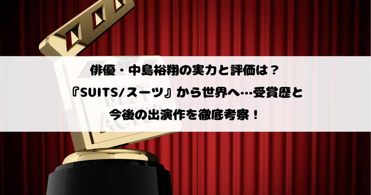 俳優・中島裕翔の実力と評価は？『SUITS/スーツ』から世界へ…受賞歴と今後の出演作を徹底考察！