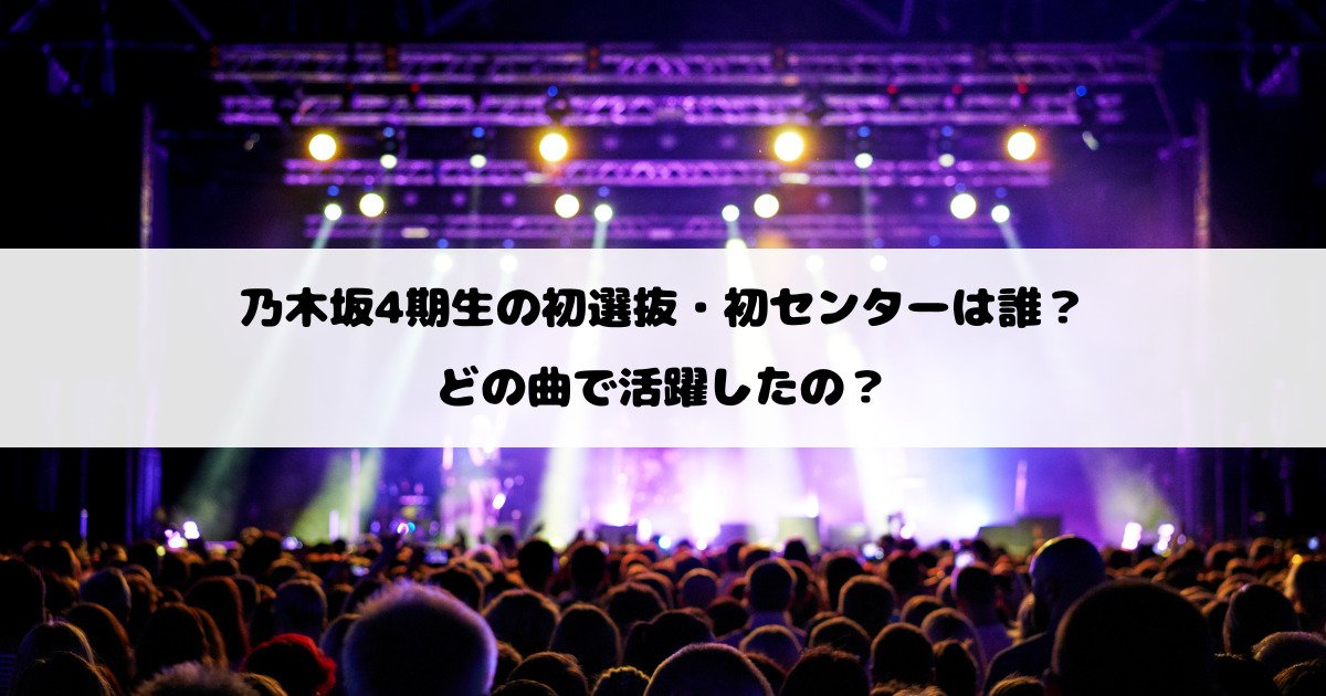 乃木坂4期生の初選抜・初センターは誰?どの曲で活躍したの?