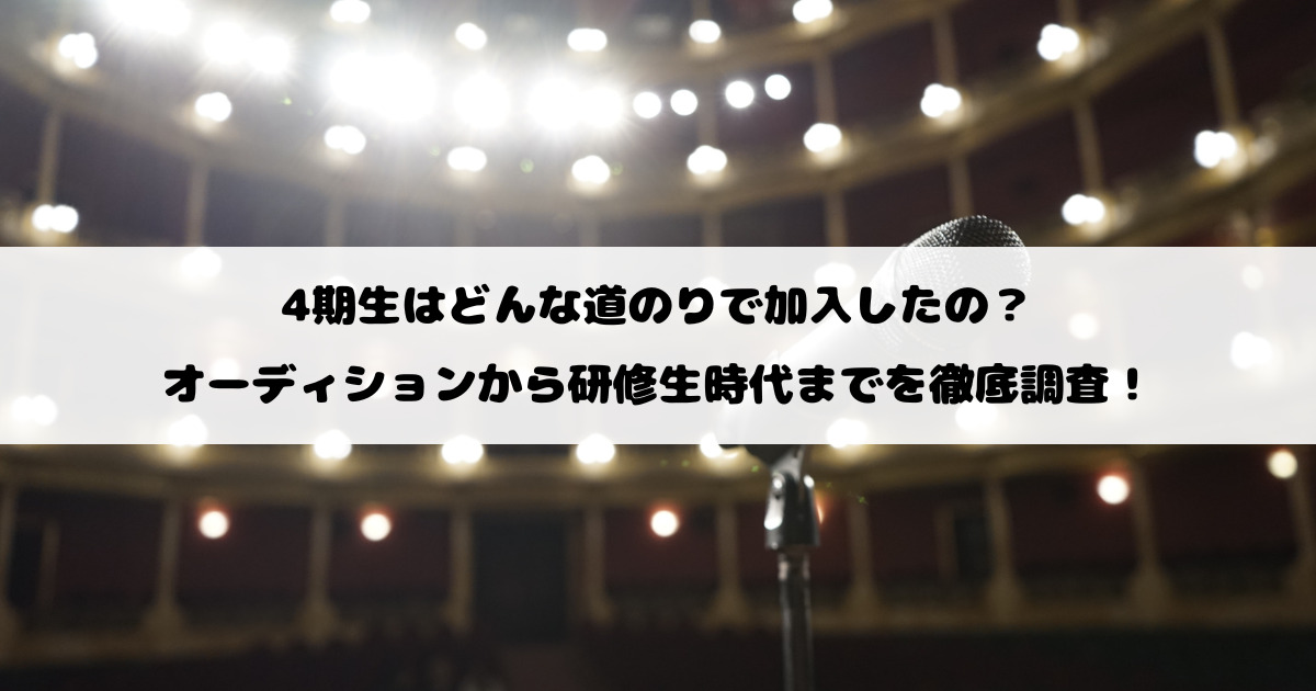 4期生はどんな道のりで加入したの?オーディションから研修生時代までを徹底調査!