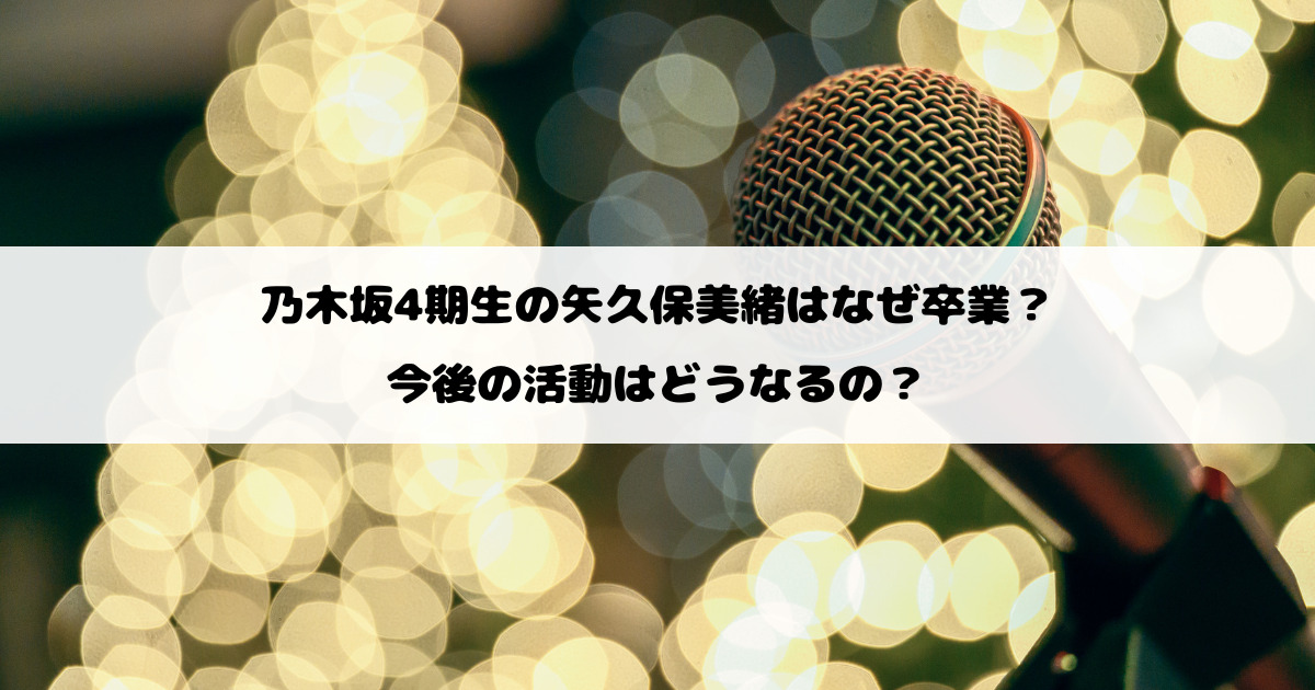 乃木坂4期生の矢久保美緒はなぜ卒業?今後の活動はどうなるの?