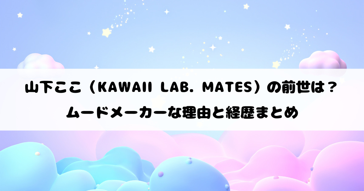 山下ここ（KAWAII LAB. MATES）の前世は？ムードメーカーな理由と経歴まとめ