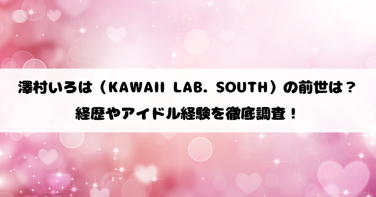 澤村いろは（KAWAII LAB. SOUTH）の前世は？経歴やアイドル経験を徹底調査！