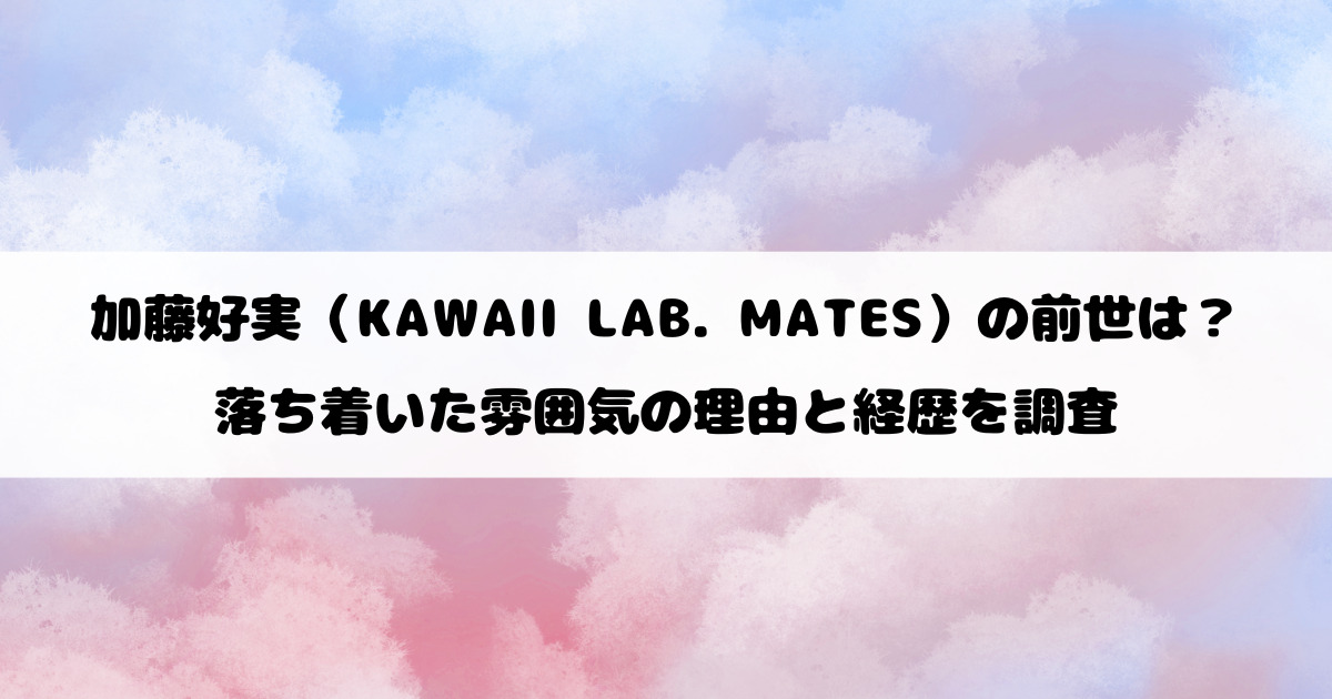 加藤好実（KAWAII LAB. MATES）の前世は？落ち着いた雰囲気の理由と経歴を調査