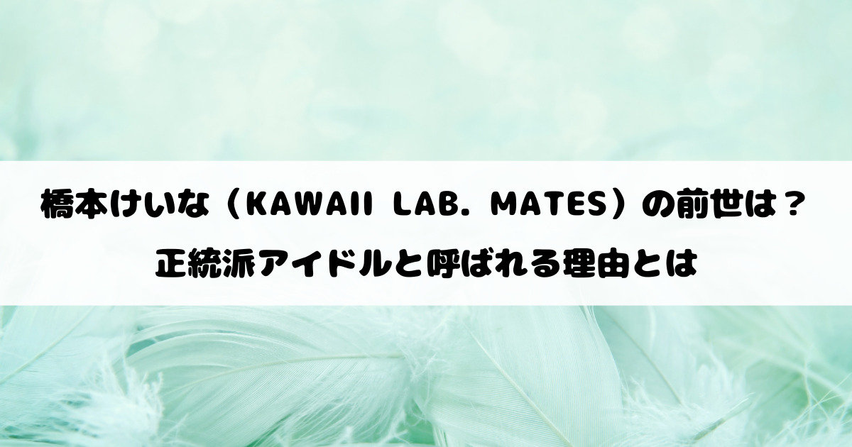 橋本けいな（KAWAII LAB. MATES）の前世は？正統派アイドルと呼ばれる理由とは