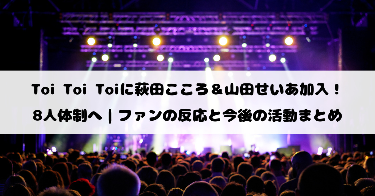 Toi Toi Toiに萩田こころ＆山田せいあ加入！8人体制へ｜ファンの反応と今後の活動まとめ