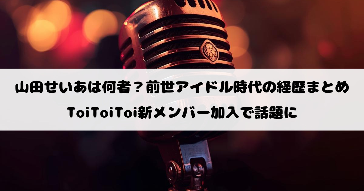 山田せいあは何者？前世アイドル時代の経歴まとめ｜ToiToiToi新メンバー加入で話題に