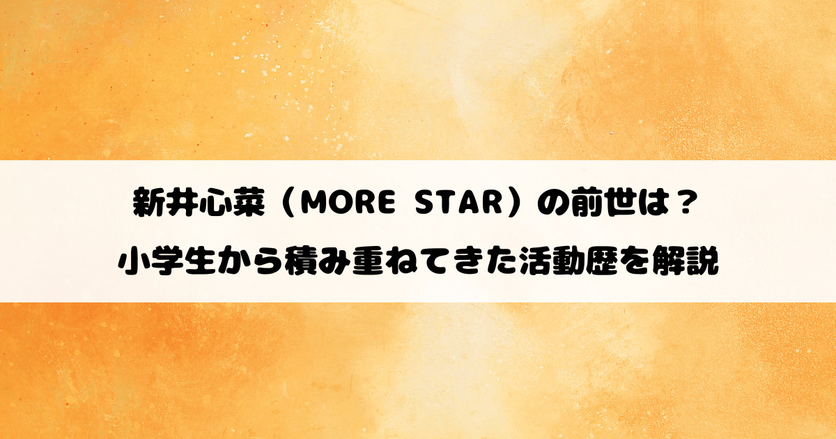 新井心菜（MORE STAR）の前世は？小学生から積み重ねてきた活動歴を解説