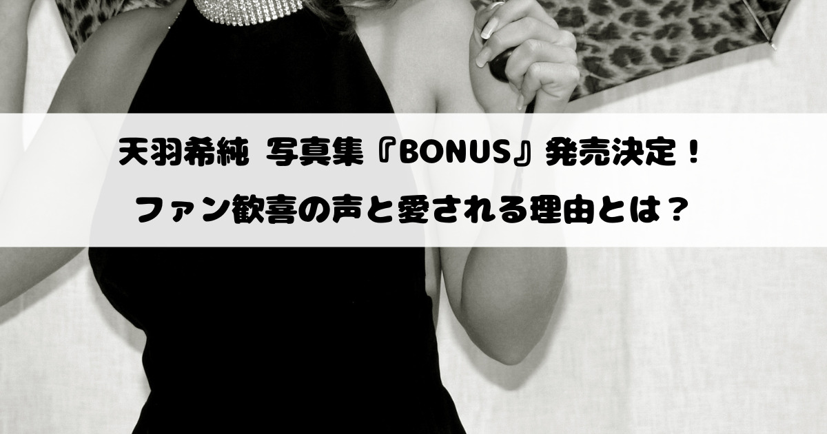 天羽希純 写真集『BONUS』発売決定！ファン歓喜の声と愛される理由とは？