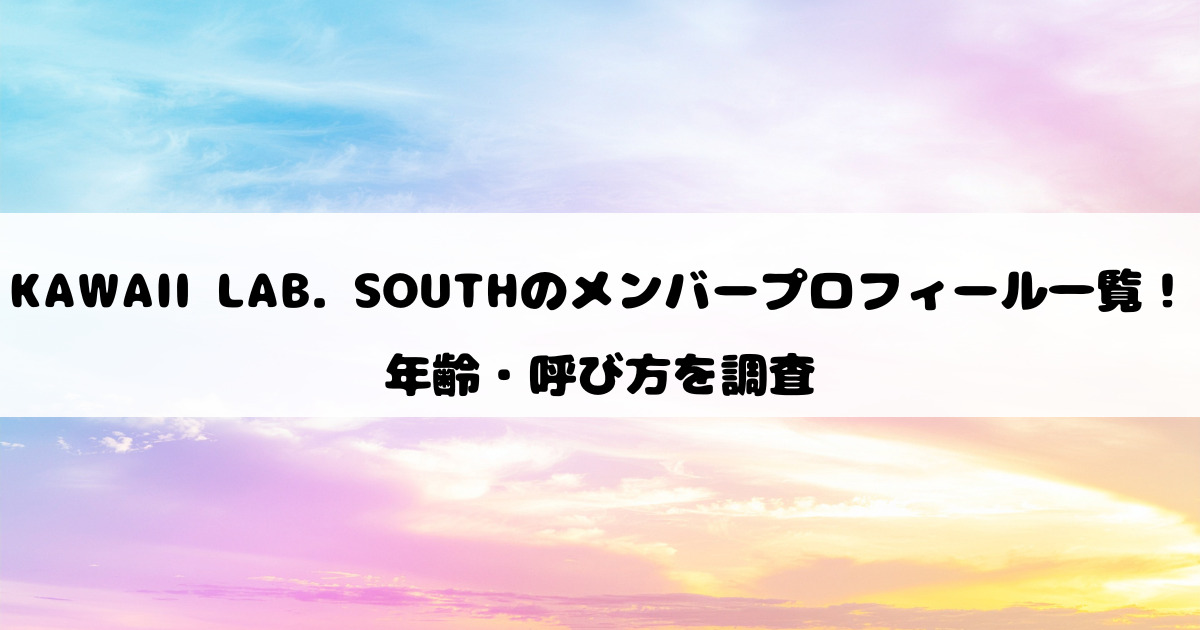 KAWAII LAB. SOUTHのメンバープロフィール一覧！年齢・呼び方を調査