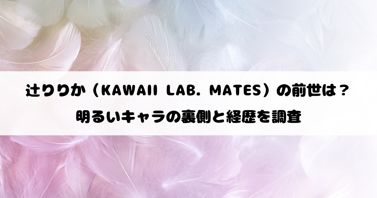辻りりか（KAWAII LAB. MATES）の前世は？明るいキャラの裏側と経歴を調査