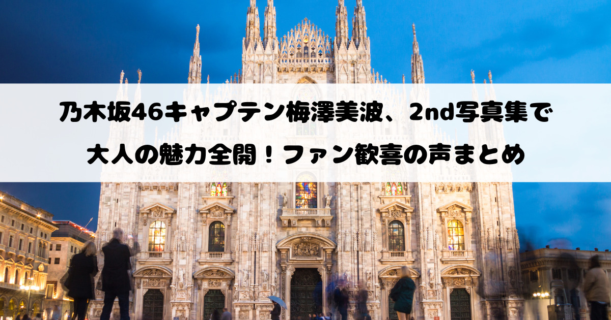 乃木坂46キャプテン梅澤美波、2nd写真集で大人の魅力全開！ファン歓喜の声まとめ