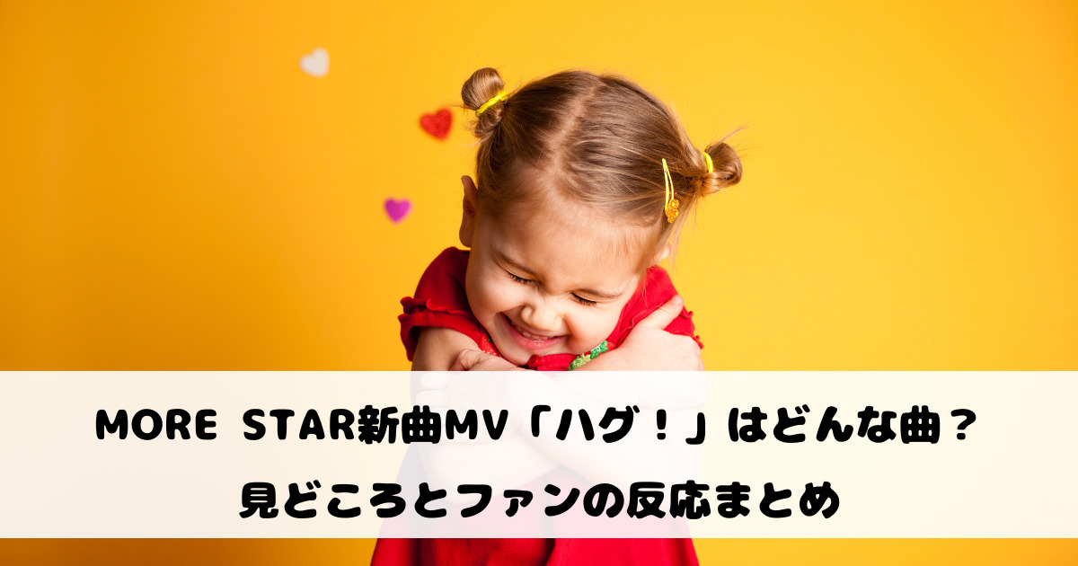 MORE STAR新曲MV「ハグ！」はどんな曲？見どころとファンの反応まとめ