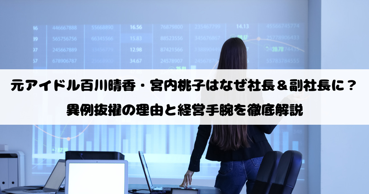 元アイドル百川晴香・宮内桃子はなぜ社長＆副社長に？異例抜擢の理由と経営手腕を徹底解説