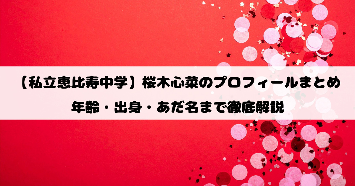 【私立恵比寿中学】桜木心菜のプロフィールまとめ｜年齢・出身・あだ名まで徹底解説