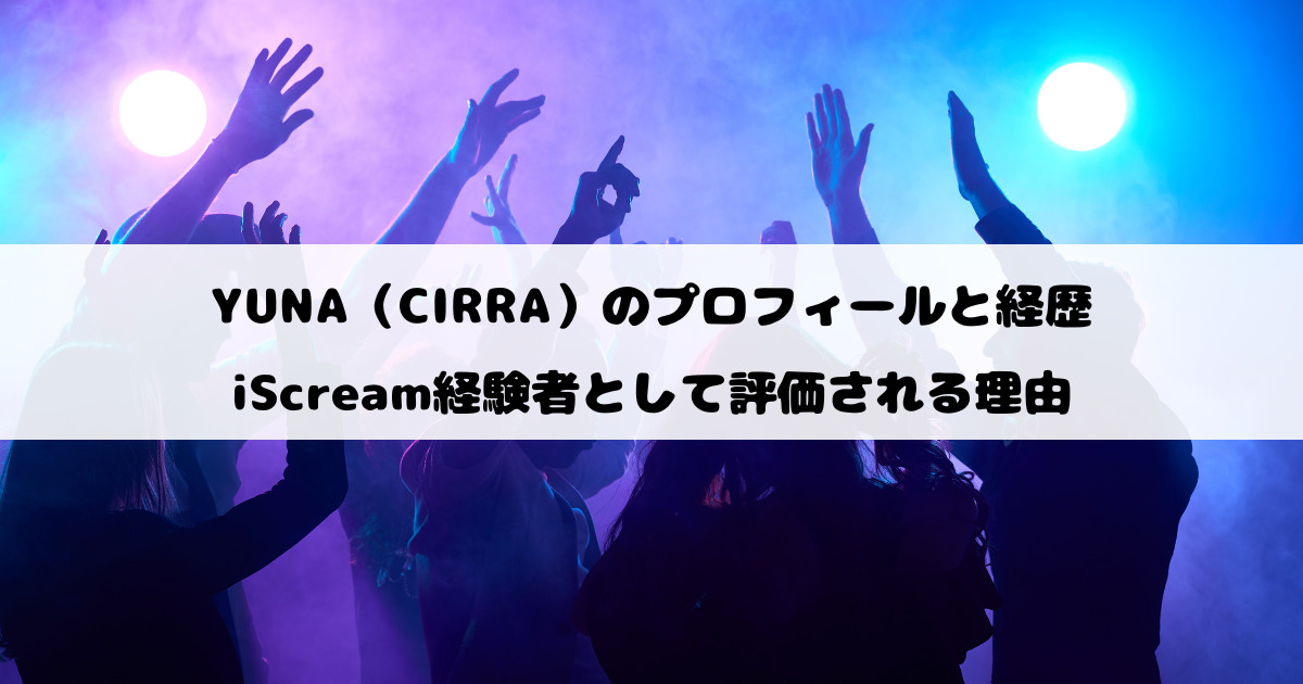 YUNA（CIRRA）のプロフィールと経歴｜iScream経験者として評価される理由