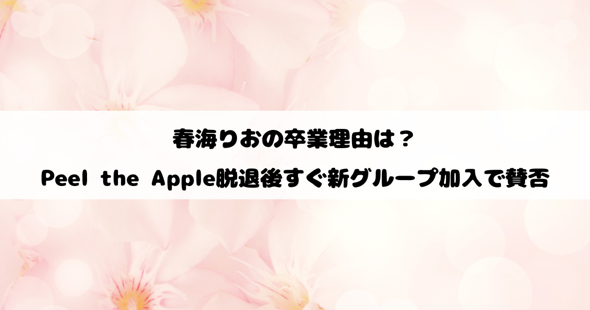 春海りおの卒業理由は？Peel the Apple脱退後すぐ新グループ加入で賛否
