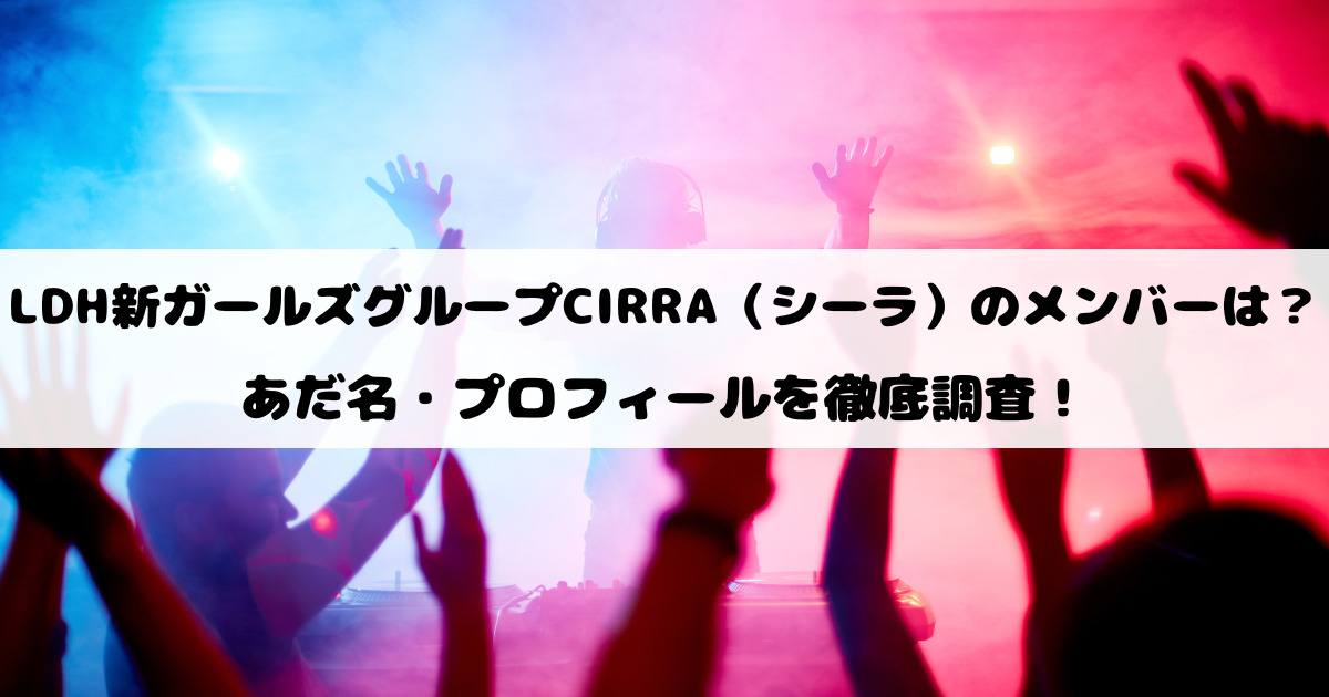 LDH新ガールズグループCIRRA（シーラ）のメンバーは？あだ名・プロフィールを徹底調査！