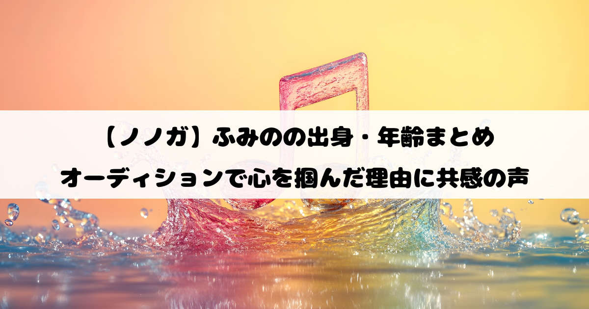 【ノノガ】ふみのの出身・年齢まとめ｜オーディションで心を掴んだ理由に共感の声