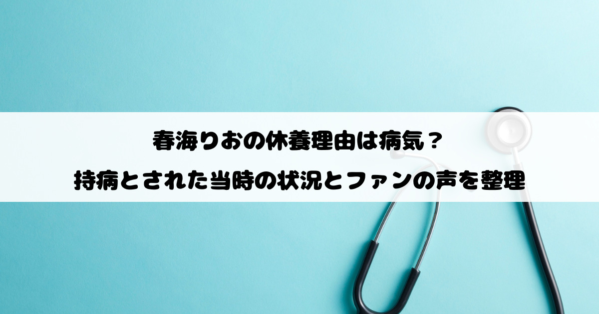 春海りおの休養理由は病気？持病とされた当時の状況とファンの声を整理