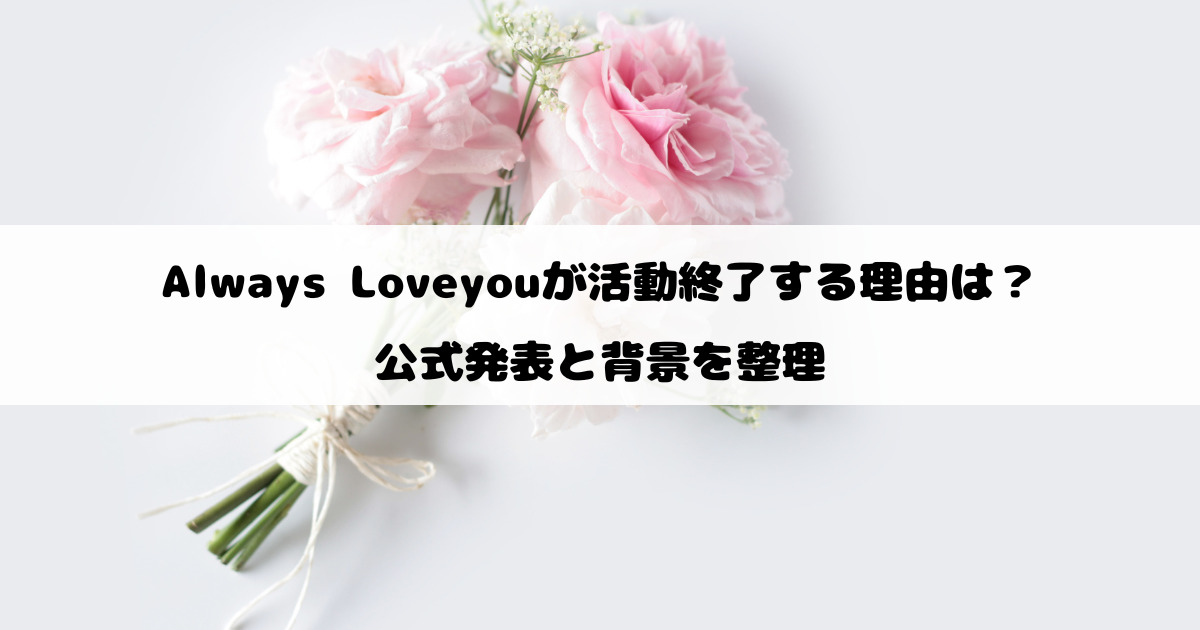Always Loveyouが活動終了する理由は？公式発表と背景を整理