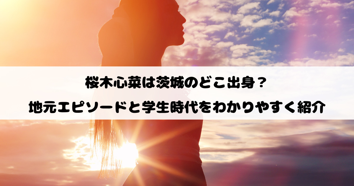 桜木心菜は茨城のどこ出身？地元エピソードと学生時代をわかりやすく紹介