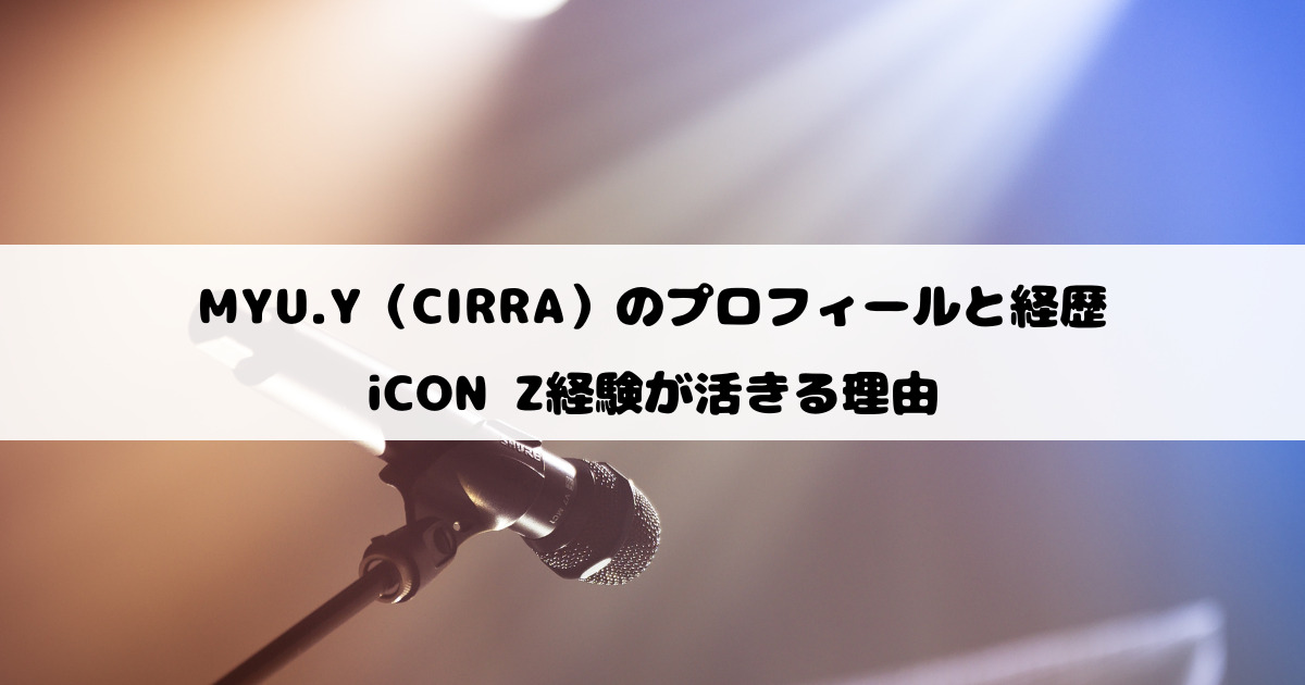 MYU.Y（CIRRA）のプロフィールと経歴｜iCON Z経験が活きる理由