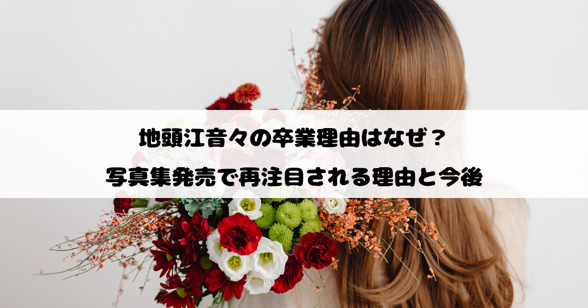 地頭江音々の卒業理由はなぜ？写真集発売で再注目される理由と今後