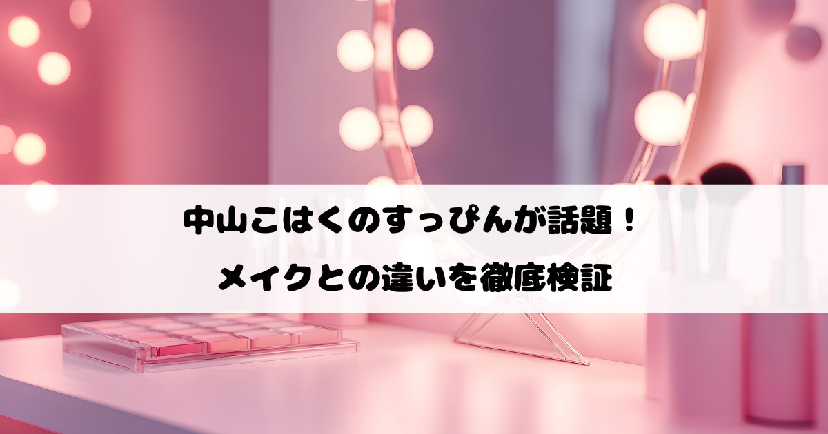中山こはくのすっぴんが話題！メイクとの違いを徹底検証