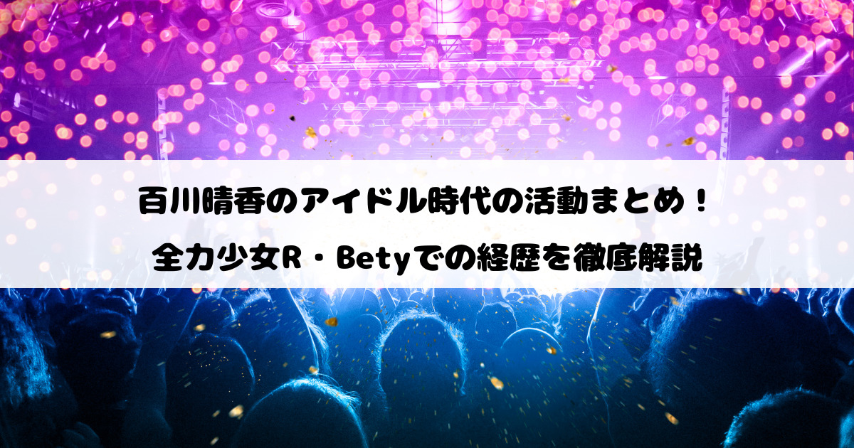 百川晴香のアイドル時代の活動まとめ！全力少女R・Betyでの経歴を徹底解説