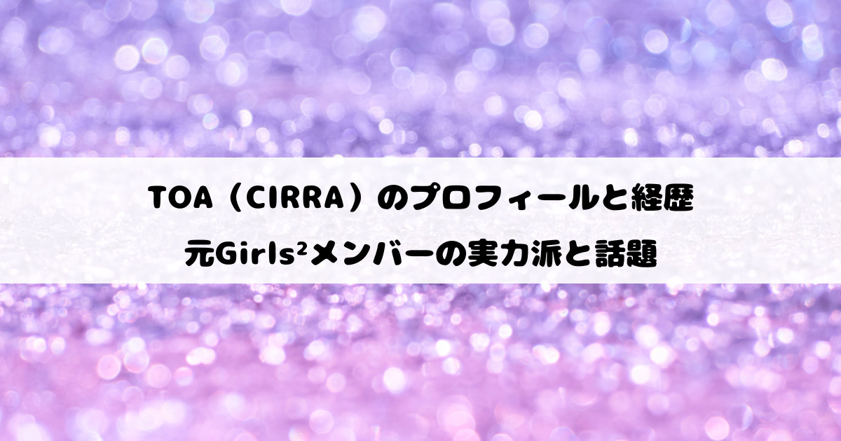 TOA（CIRRA）のプロフィールと経歴｜元Girls²メンバーの実力派と話題