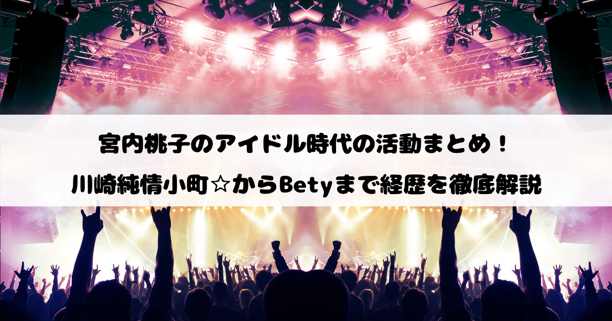 宮内桃子のアイドル時代の活動まとめ！川崎純情小町☆からBetyまで経歴を徹底解説