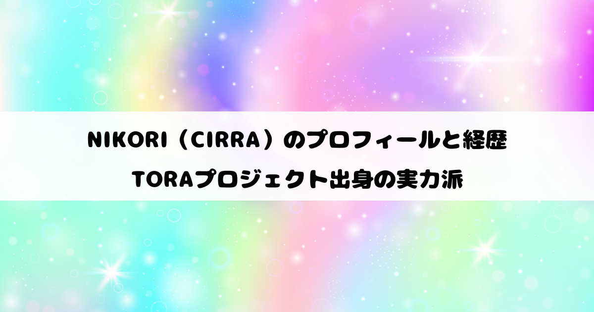 NIKORI（CIRRA）のプロフィールと経歴｜TORAプロジェクト出身の実力派