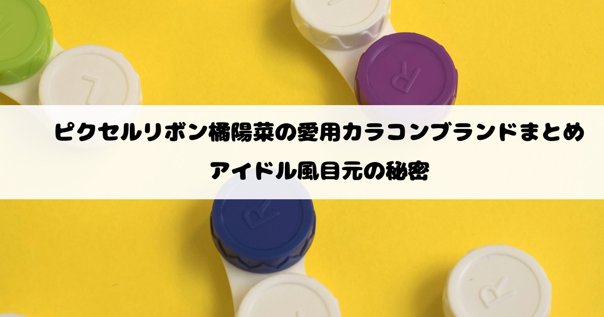 ピクセルリボン橘陽菜の愛用カラコンブランドまとめ｜アイドル風目元の秘密